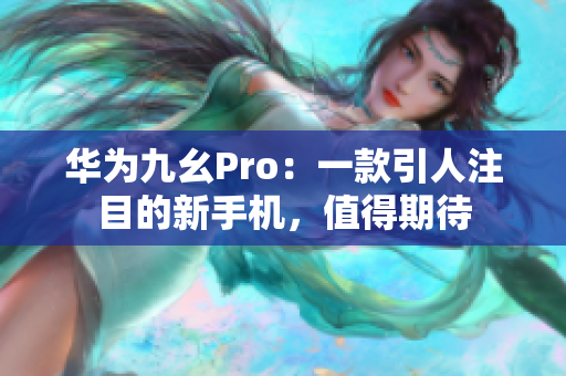 华为九幺Pro：一款引人注目的新手机，值得期待