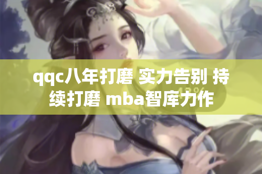 qqc八年打磨 实力告别 持续打磨 mba智库力作