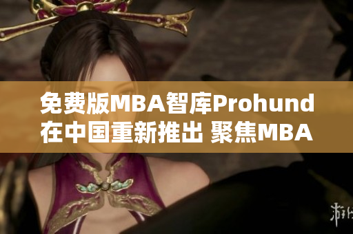 免费版MBA智库Prohund在中国重新推出 聚焦MBA教育，为求职者提供优质资源