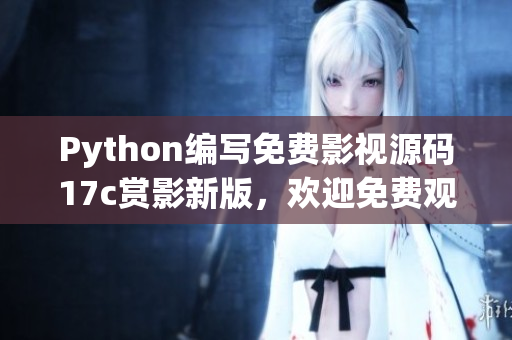 Python编写免费影视源码17c赏影新版，欢迎免费观看，源码分享