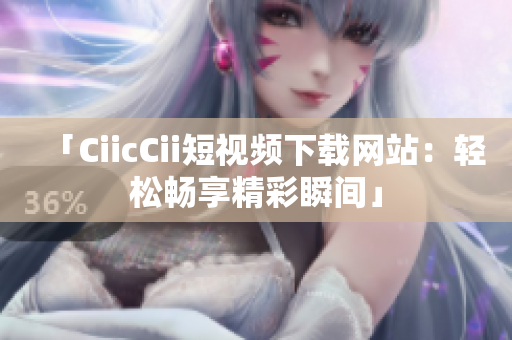 「CiicCii短视频下载网站：轻松畅享精彩瞬间」