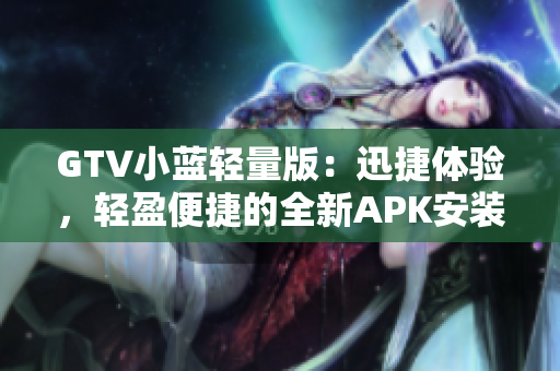 GTV小蓝轻量版：迅捷体验，轻盈便捷的全新APK安装包