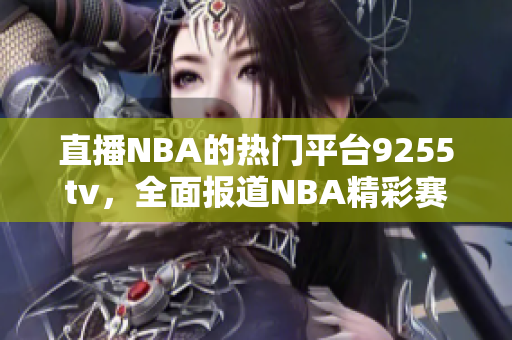 直播NBA的热门平台9255tv，全面报道NBA精彩赛事