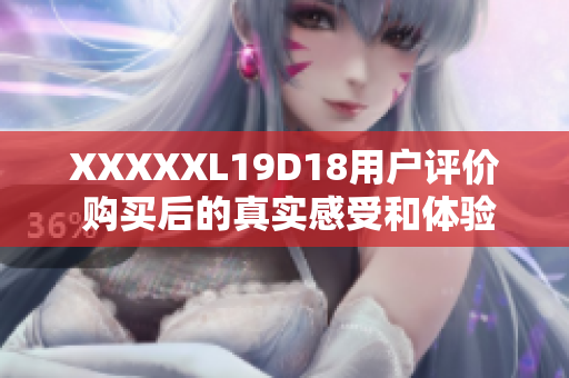 XXXXXL19D18用户评价 购买后的真实感受和体验分享