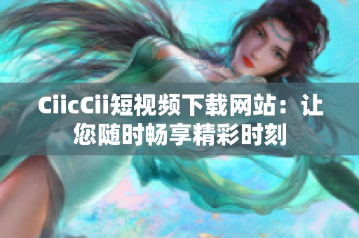 CiicCii短视频下载网站：让您随时畅享精彩时刻