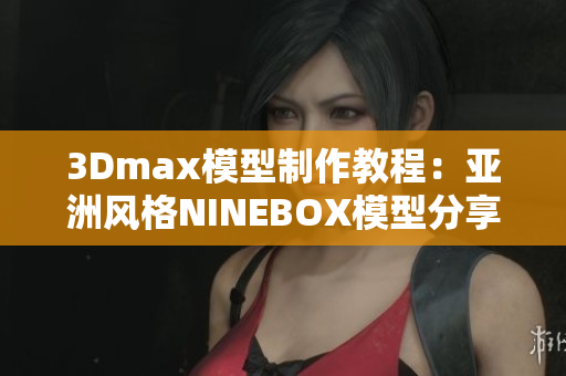 3Dmax模型制作教程：亚洲风格NINEBOX模型分享