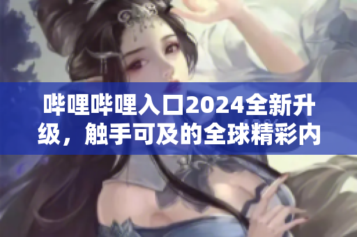 哔哩哔哩入口2024全新升级，触手可及的全球精彩内容