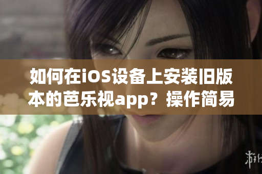 如何在iOS设备上安装旧版本的芭乐视app？操作简易，轻松解决！