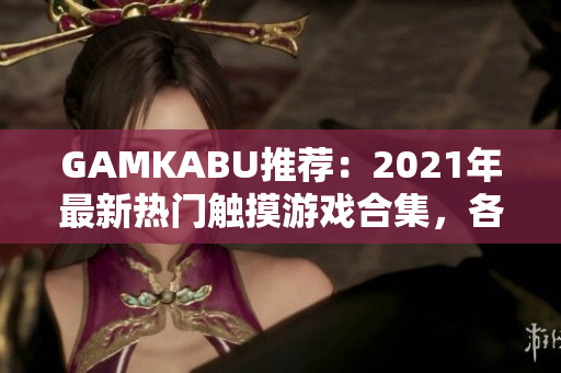 GAMKABU推荐：2021年最新热门触摸游戏合集，各种类型游戏应有尽有