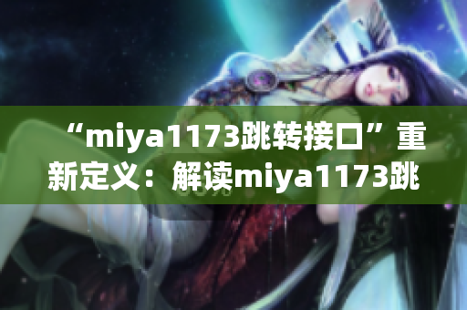 “miya1173跳转接口”重新定义：解读miya1173跳转接口的作用及影响