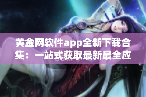 黄金网软件app全新下载合集：一站式获取最新最全应用程序