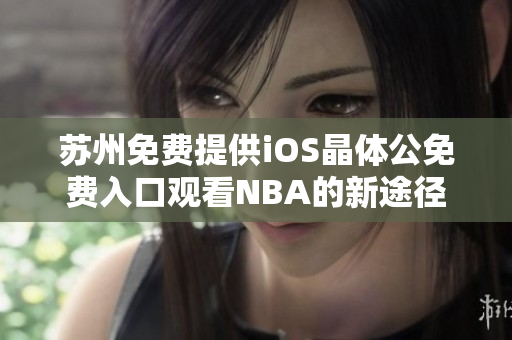 苏州免费提供iOS晶体公免费入口观看NBA的新途径