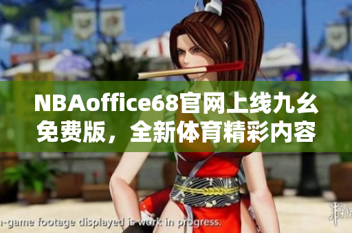 NBAoffice68官网上线九幺免费版，全新体育精彩内容免费观看