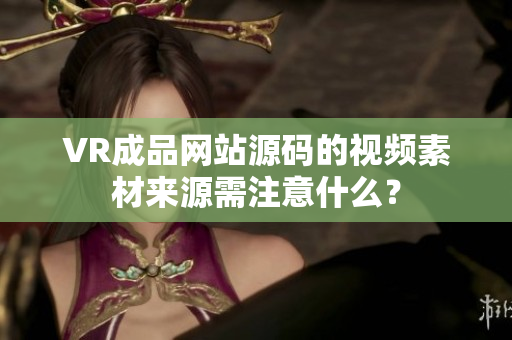 VR成品网站源码的视频素材来源需注意什么？