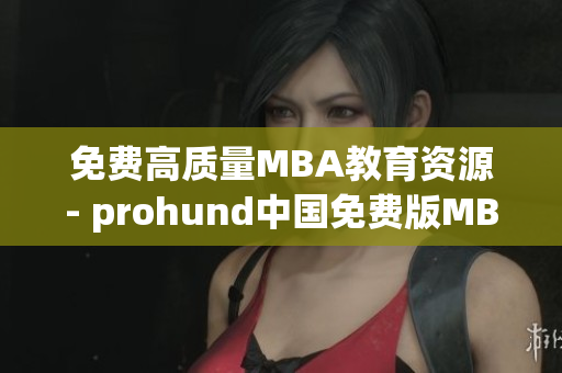 免费高质量MBA教育资源- prohund中国免费版MBA智库