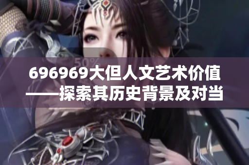 696969大但人文艺术价值——探索其历史背景及对当代艺术的启示