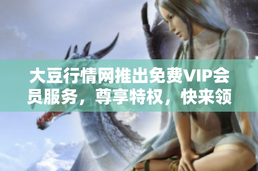 大豆行情网推出免费VIP会员服务，尊享特权，快来领取吧