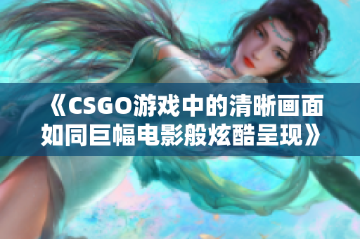 《CSGO游戏中的清晰画面如同巨幅电影般炫酷呈现》