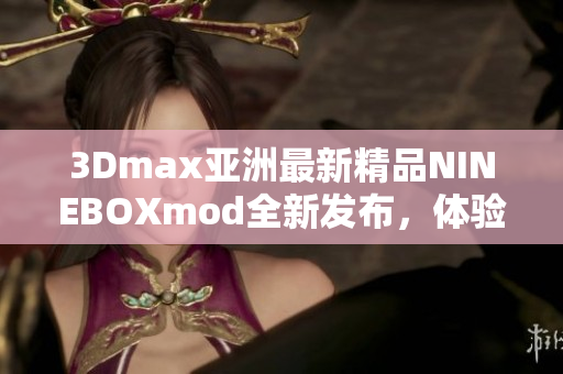 3Dmax亚洲最新精品NINEBOXmod全新发布，体验前所未有的创意设计风格