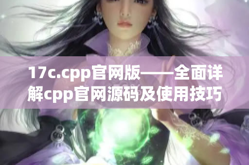 17c.cpp官网版——全面详解cpp官网源码及使用技巧