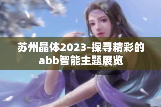 苏州晶体2023-探寻精彩的abb智能主题展览