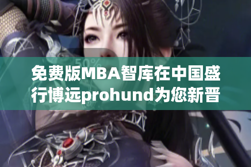 免费版MBA智库在中国盛行博远prohund为您新晋商界学位推出价值连城的免费版本