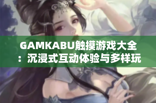 GAMKABU触摸游戏大全：沉浸式互动体验与多样玩法等你探索