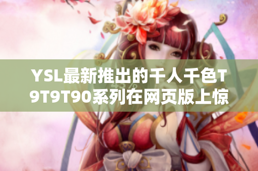 YSL最新推出的千人千色T9T9T90系列在网页版上惊艳发布