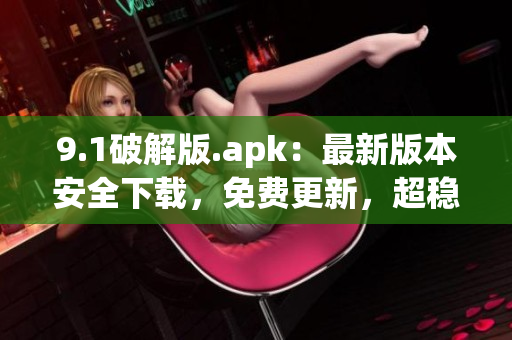 9.1破解版.apk：最新版本安全下载，免费更新，超稳定！