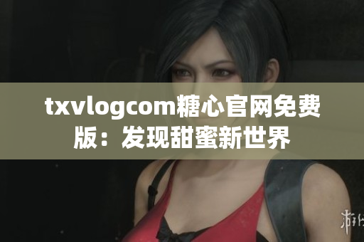 txvlogcom糖心官网免费版：发现甜蜜新世界