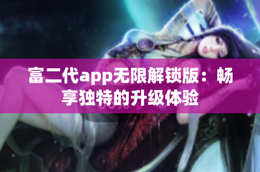 富二代app无限解锁版：畅享独特的升级体验