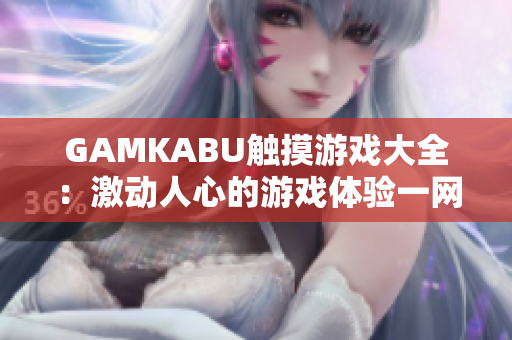 GAMKABU触摸游戏大全：激动人心的游戏体验一网打尽