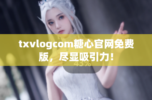 txvlogcom糖心官网免费版，尽显吸引力！