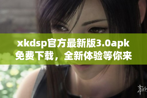 xkdsp官方最新版3.0apk免费下载，全新体验等你来体验