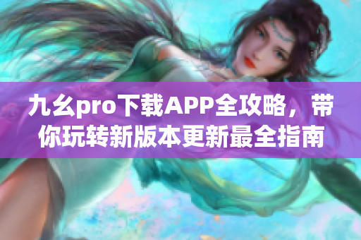 九幺pro下载APP全攻略，带你玩转新版本更新最全指南