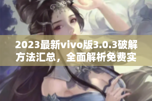 2023最新vivo版3.0.3破解方法汇总，全面解析免费实用技巧