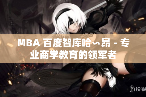 MBA 百度智库哈∽昂 - 专业商学教育的领军者