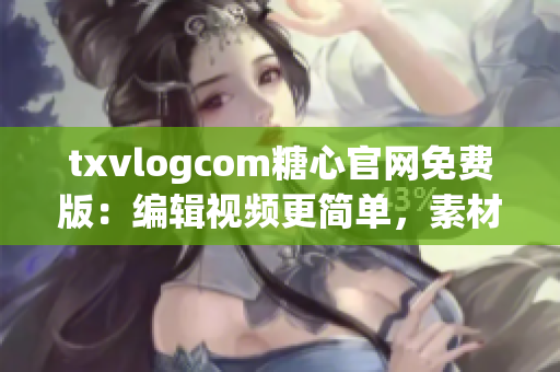 txvlogcom糖心官网免费版：编辑视频更简单，素材库丰富