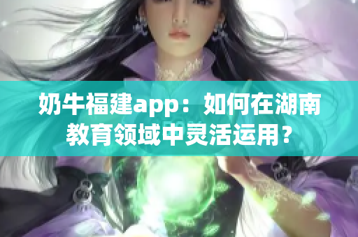 奶牛福建app：如何在湖南教育领域中灵活运用？