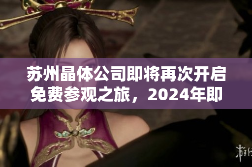 苏州晶体公司即将再次开启免费参观之旅，2024年即将来临！