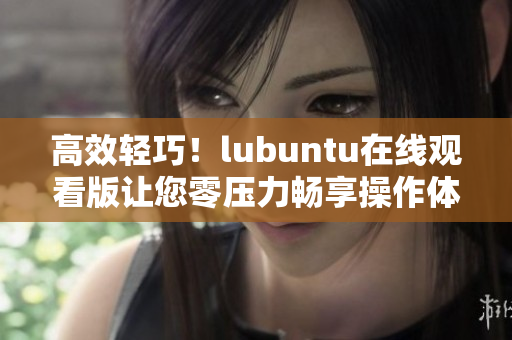 高效轻巧！lubuntu在线观看版让您零压力畅享操作体验