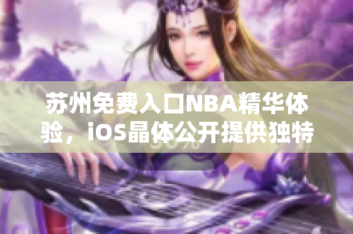 苏州免费入口NBA精华体验，iOS晶体公开提供独特畅玩享受