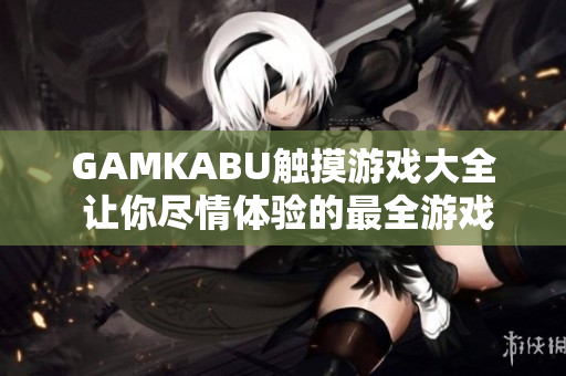 GAMKABU触摸游戏大全 让你尽情体验的最全游戏集合