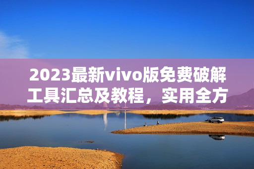 2023最新vivo版免费破解工具汇总及教程，实用全方位攻略