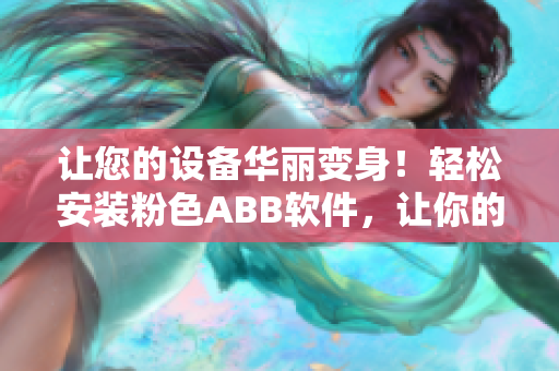 让您的设备华丽变身！轻松安装粉色ABB软件，让你的界面更加亮丽！