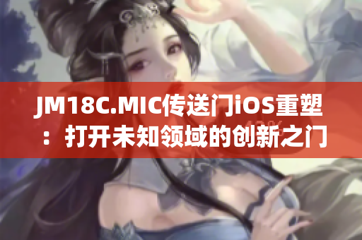 JM18C.MIC传送门iOS重塑：打开未知领域的创新之门