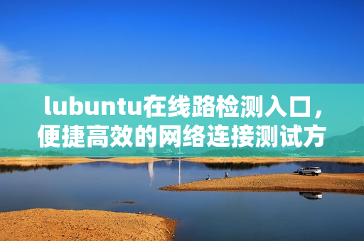 lubuntu在线路检测入口，便捷高效的网络连接测试方式