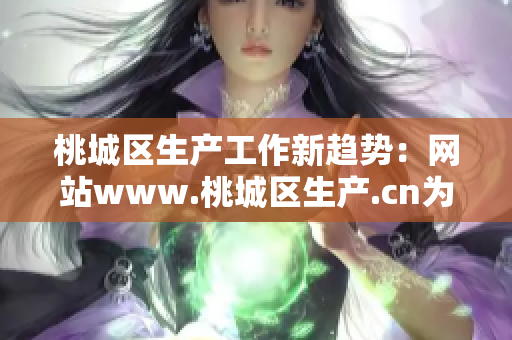 桃城区生产工作新趋势：网站www.桃城区生产.cn为您介绍最新发展动态