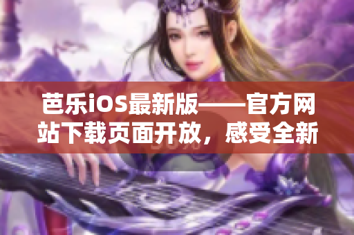 芭乐iOS最新版——官方网站下载页面开放，感受全新体验