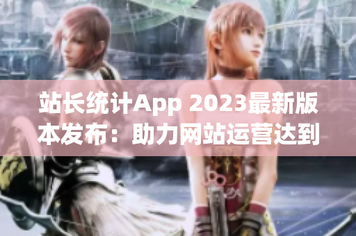 站长统计App 2023最新版本发布：助力网站运营达到新高！